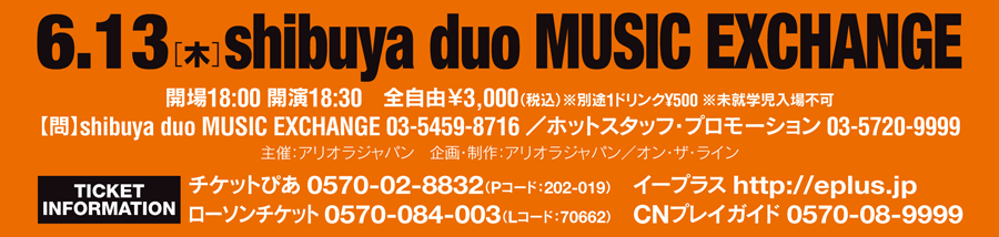 6.13[] shibuya duo MUSIC EXCHANGE
J18:00 J18:30 SR3,000iōjʓr1hN500 Aws
yzshibuya duo MUSIC EXCHANGE 03-5459-8716
zbgX^btEv[V  03-5720-9999
ÁFAIWp@楐FAIWp^IEUEC
TICKET INFORMATION
`Pbg҂ 0570-02-8832 (PR[hF202-019)
[\`Pbg 0570-084-003iLR[hF70662j
C[vX http://eplus.jp
CNvCKCh 0570-08-9999